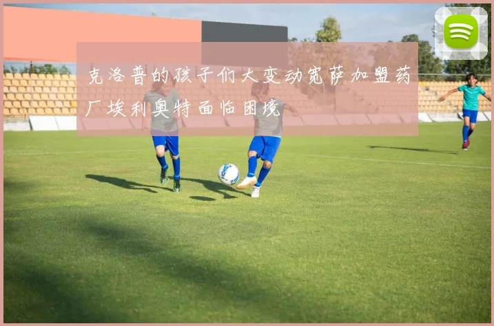 克洛普的孩子们大变动宽萨加盟药厂埃利奥特面临困境
