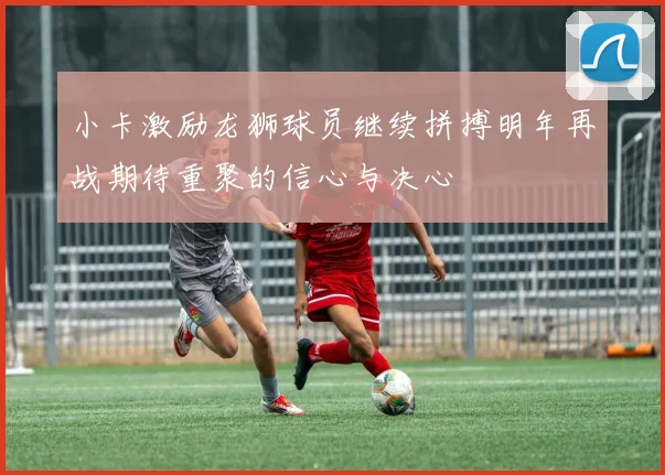 小卡激励龙狮球员继续拼搏明年再战期待重聚的信心与决心