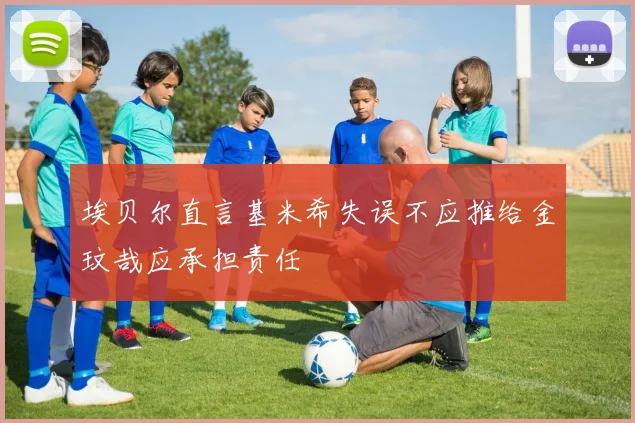 埃贝尔直言基米希失误不应推给金玟哉应承担责任