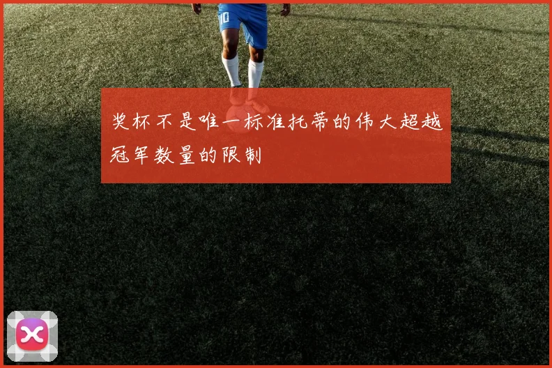 奖杯不是唯一标准托蒂的伟大超越冠军数量的限制