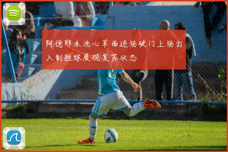 阿德耶米洗心革面连场破门上场打入制胜球展现复苏状态