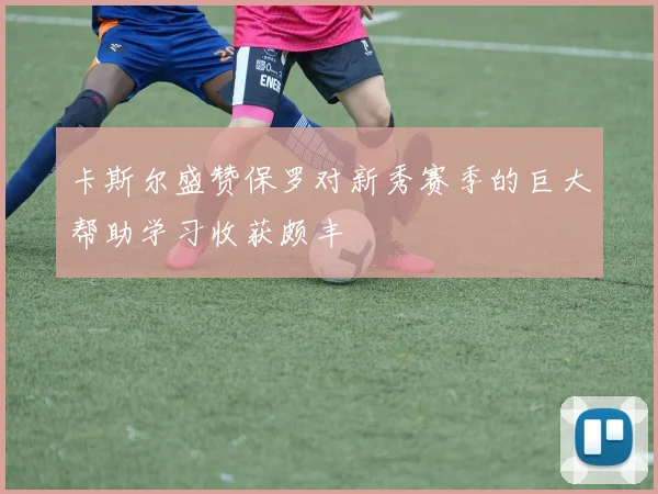 卡斯尔盛赞保罗对新秀赛季的巨大帮助学习收获颇丰