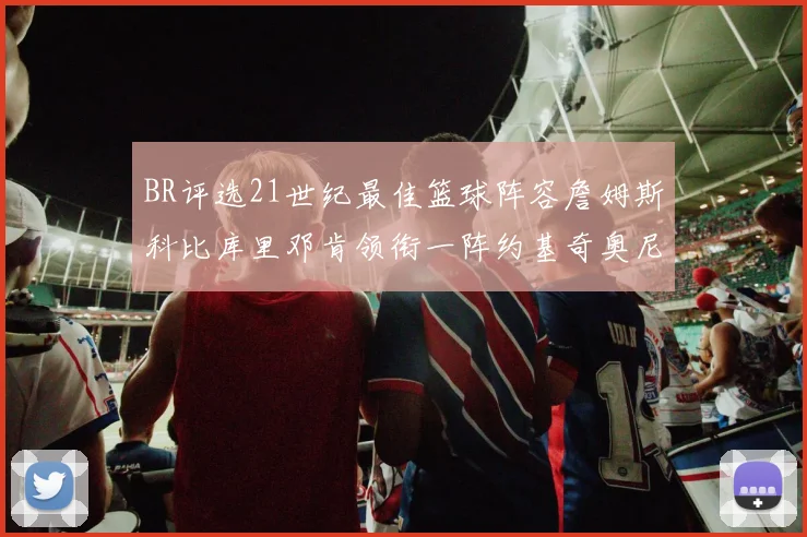 BR评选21世纪最佳篮球阵容詹姆斯科比库里邓肯领衔一阵约基奇奥尼尔分列二三阵