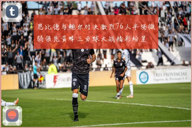 恩比德与鲍尔对决激烈76人半场微弱领先黄蜂三分球大战精彩纷呈