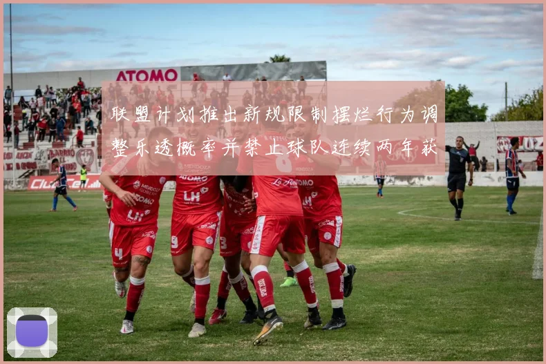联盟计划推出新规限制摆烂行为调整乐透概率并禁止球队连续两年获得前四选秀权
