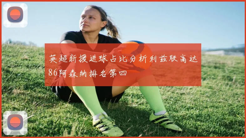 英超新援进球占比分析利兹联高达86阿森纳排名第四