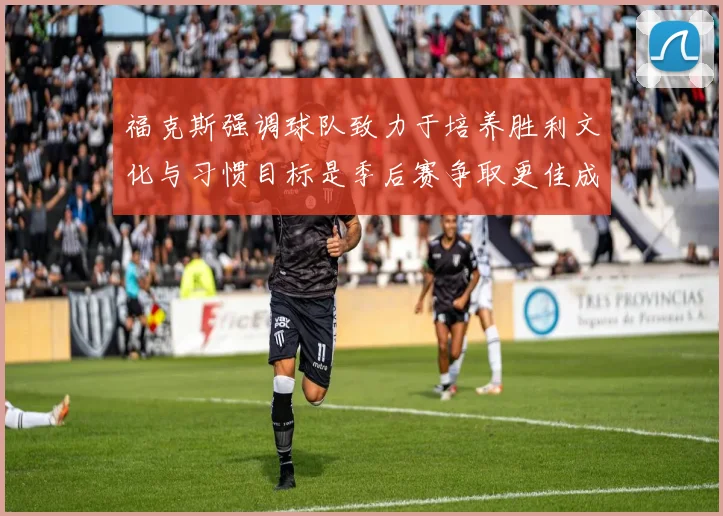 福克斯强调球队致力于培养胜利文化与习惯目标是季后赛争取更佳成绩