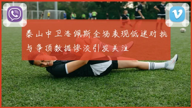 泰山中卫洛佩斯全场表现低迷对抗与争顶数据惨淡引发关注