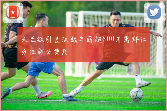 米兰欲引金玟哉年薪超800万需拜仁分担部分费用