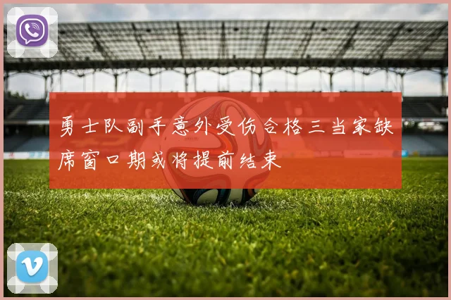 勇士队副手意外受伤合格三当家缺席窗口期或将提前结束