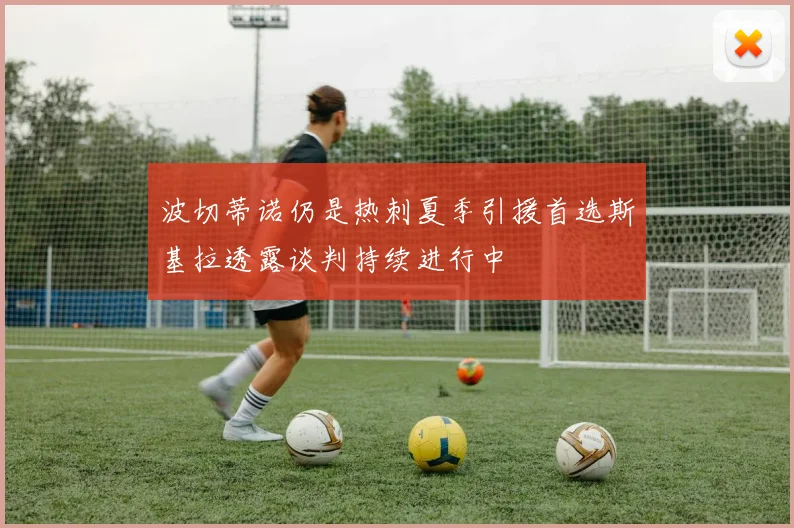波切蒂诺仍是热刺夏季引援首选斯基拉透露谈判持续进行中