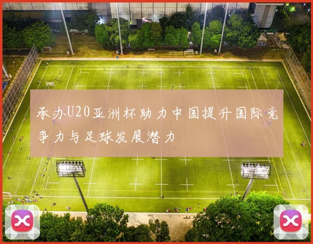 承办U20亚洲杯助力中国提升国际竞争力与足球发展潜力
