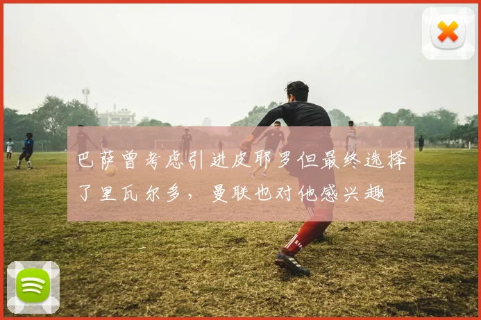 巴萨曾考虑引进皮耶罗但最终选择了里瓦尔多，曼联也对他感兴趣