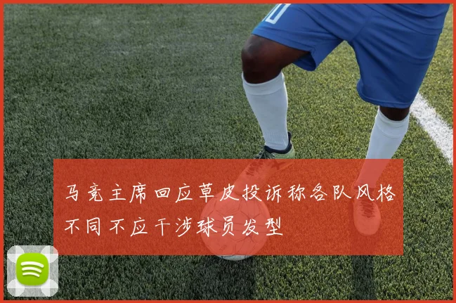 马竞主席回应草皮投诉称各队风格不同不应干涉球员发型