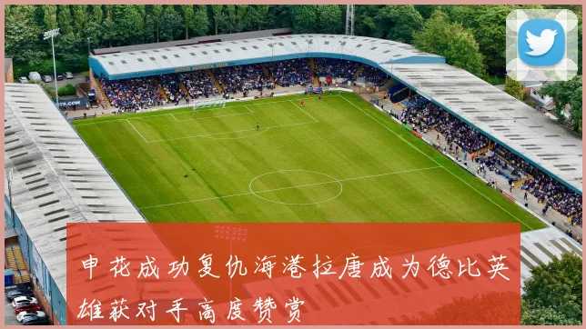 申花成功复仇海港拉唐成为德比英雄获对手高度赞赏