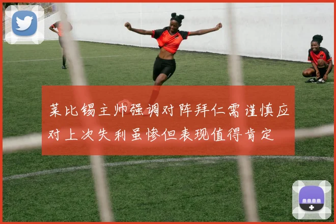 莱比锡主帅强调对阵拜仁需谨慎应对上次失利虽惨但表现值得肯定