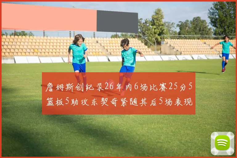 詹姆斯创纪录26年内6场比赛25分5篮板5助攻东契奇紧随其后5场表现出色