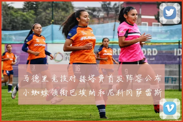 马德里竞技对赫塔费首发阵容公布小蜘蛛领衔巴埃纳和尼科冈萨雷斯出战