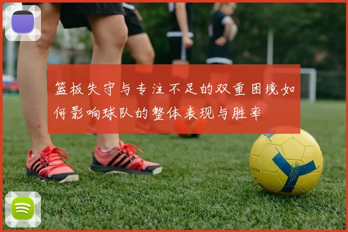 篮板失守与专注不足的双重困境如何影响球队的整体表现与胜率