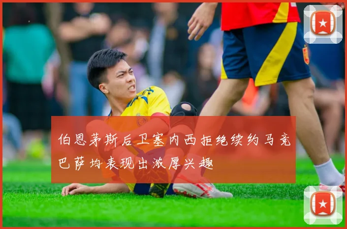 伯恩茅斯后卫塞内西拒绝续约马竞巴萨均表现出浓厚兴趣