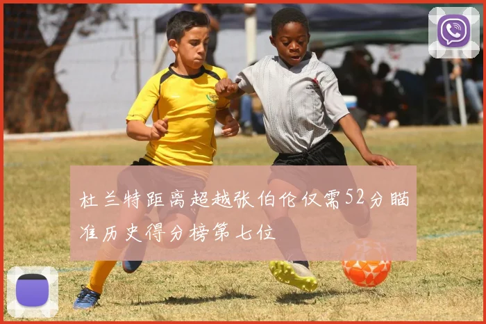 杜兰特距离超越张伯伦仅需52分瞄准历史得分榜第七位