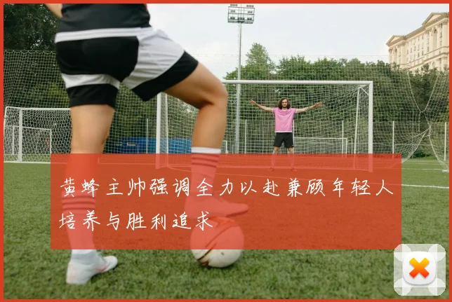 黄蜂主帅强调全力以赴兼顾年轻人培养与胜利追求